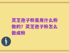 灵芝孢子粉是用什么粉做的？灵芝孢子粉怎么做成粉