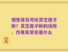 慢性肾炎可吃灵芝孢子粉？灵芝孢子粉的功效、作用及禁忌是什么