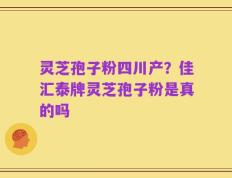灵芝孢子粉四川产？佳汇泰牌灵芝孢子粉是真的吗