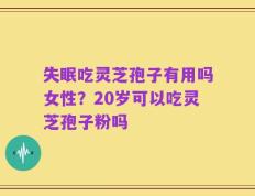 失眠吃灵芝孢子有用吗女性？20岁可以吃灵芝孢子粉吗
