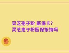 灵芝孢子粉 医保卡？灵芝孢子粉医保报销吗