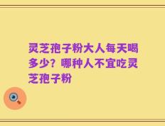 灵芝孢子粉大人每天喝多少？哪种人不宜吃灵芝孢子粉