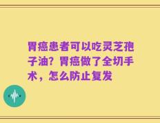 胃癌患者可以吃灵芝孢子油？胃癌做了全切手术，怎么防止复发