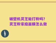 破壁机灵芝能打粉吗？灵芝粉家庭面膜怎么做