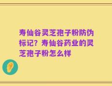 寿仙谷灵芝孢子粉防伪标记？寿仙谷药业的灵芝孢子粉怎么样