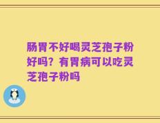 肠胃不好喝灵芝孢子粉好吗？有胃病可以吃灵芝孢子粉吗