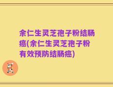 余仁生灵芝孢子粉结肠癌(余仁生灵芝孢子粉有效预防结肠癌)