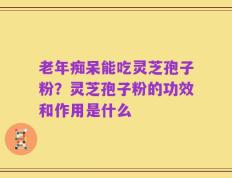 老年痴呆能吃灵芝孢子粉？灵芝孢子粉的功效和作用是什么