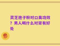 灵芝孢子粉对口臭功效？男人喝什么对肾有好处