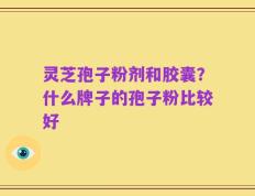 灵芝孢子粉剂和胶囊？什么牌子的孢子粉比较好