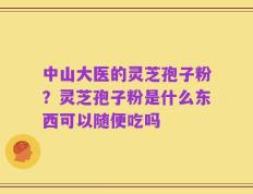 中山大医的灵芝孢子粉？灵芝孢子粉是什么东西可以随便吃吗