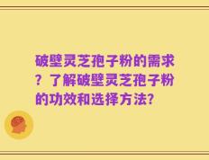破壁灵芝孢子粉的需求？了解破壁灵芝孢子粉的功效和选择方法？