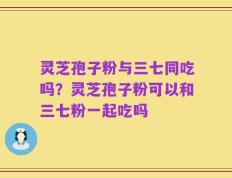 灵芝孢子粉与三七同吃吗？灵芝孢子粉可以和三七粉一起吃吗