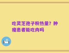 吃灵芝孢子粉热量？肿瘤患者能吃肉吗