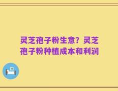 灵芝孢子粉生意？灵芝孢子粉种植成本和利润