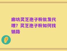 廊坊灵芝孢子粉批发代理？灵芝孢子粉如何找销路