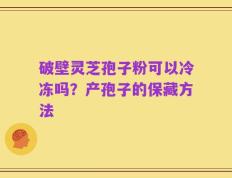 破壁灵芝孢子粉可以冷冻吗？产孢子的保藏方法