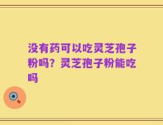 没有药可以吃灵芝孢子粉吗？灵芝孢子粉能吃吗