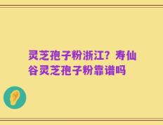 灵芝孢子粉浙江？寿仙谷灵芝孢子粉靠谱吗