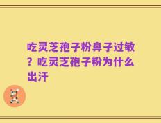 吃灵芝孢子粉鼻子过敏？吃灵芝孢子粉为什么出汗
