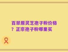 百翠原灵芝孢子粉价格？正宗孢子粉哪里买