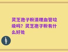 灵芝孢子粉清理血管垃圾吗？灵芝孢子粉有什么好处