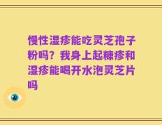 慢性湿疹能吃灵芝孢子粉吗？我身上起糠疹和湿疹能喝开水泡灵芝片吗