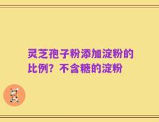 灵芝孢子粉添加淀粉的比例？不含糖的淀粉