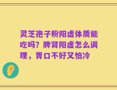 灵芝孢子粉阳虚体质能吃吗？脾肾阳虚怎么调理，胃口不好又怕冷