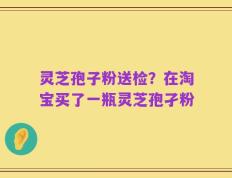 灵芝孢子粉送检？在淘宝买了一瓶灵芝孢孑粉