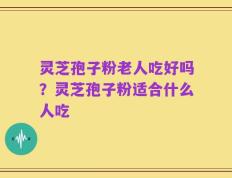 灵芝孢子粉老人吃好吗？灵芝孢子粉适合什么人吃