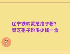 辽宁铁岭灵芝孢子粉？灵芝孢子粉多少钱一盒