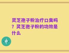 灵芝孢子粉治疗口臭吗？灵芝孢子粉的功效是什么
