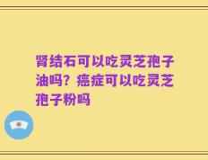 肾结石可以吃灵芝孢子油吗？癌症可以吃灵芝孢子粉吗
