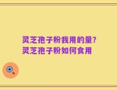 灵芝孢子粉我用的量？灵芝孢子粉如何食用
