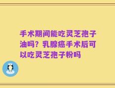 手术期间能吃灵芝孢子油吗？乳腺癌手术后可以吃灵芝孢子粉吗