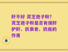 肝不好 灵芝孢子粉？灵芝孢子粉是否有保肝护肝、抗衰老、抗癌的作用
