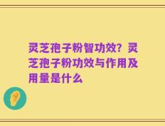灵芝孢子粉智功效？灵芝孢子粉功效与作用及用量是什么