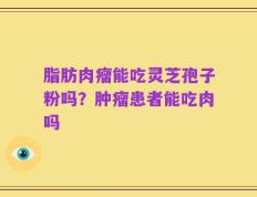 脂肪肉瘤能吃灵芝孢子粉吗？肿瘤患者能吃肉吗