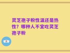 灵芝孢子粉性温还是热性？哪种人不宜吃灵芝孢子粉