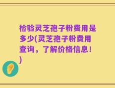 检验灵芝孢子粉费用是多少(灵芝孢子粉费用查询，了解价格信息！)