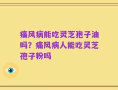 痛风病能吃灵芝孢子油吗？痛风病人能吃灵芝孢子粉吗