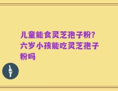 儿童能食灵芝孢子粉？六岁小孩能吃灵芝孢子粉吗