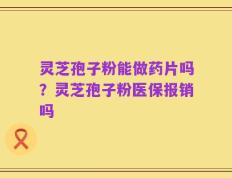 灵芝孢子粉能做药片吗？灵芝孢子粉医保报销吗