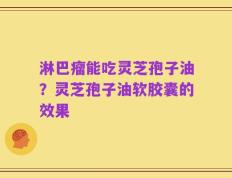 淋巴瘤能吃灵芝孢子油？灵芝孢子油软胶囊的效果