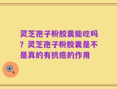 灵芝孢子粉胶囊能吃吗？灵芝孢子粉胶囊是不是真的有抗癌的作用