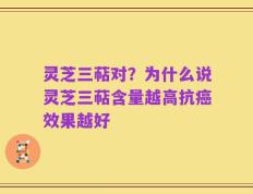 灵芝三萜对？为什么说灵芝三萜含量越高抗癌效果越好