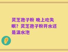 灵芝孢子粉 晚上吃失眠？灵芝孢子粉开水还是温水泡
