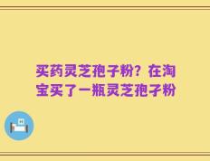 买药灵芝孢子粉？在淘宝买了一瓶灵芝孢孑粉