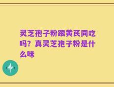 灵芝孢子粉跟黄芪同吃吗？真灵芝孢子粉是什么味